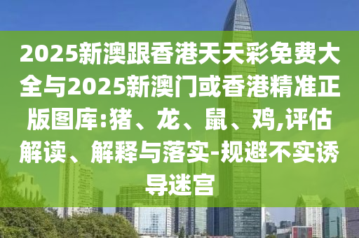 2025新澳跟香港天天彩免費大全與2025新澳門或香港精準正版圖庫:豬、龍、鼠、雞,評估解讀、解釋與落實-規避不實誘導迷宮